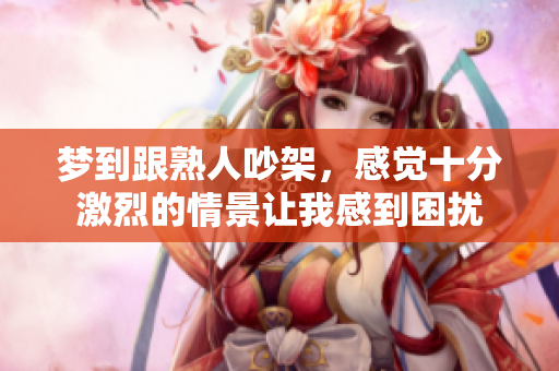 梦到跟熟人吵架，感觉十分激烈的情景让我感到困扰