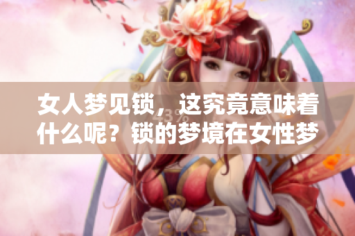 女人梦见锁，这究竟意味着什么呢？锁的梦境在女性梦中有何深意？