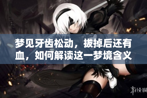 梦见牙齿松动，拔掉后还有血，如何解读这一梦境含义呢