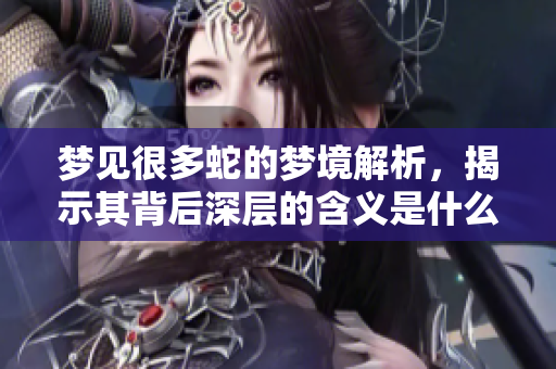梦见很多蛇的梦境解析，揭示其背后深层的含义是什么