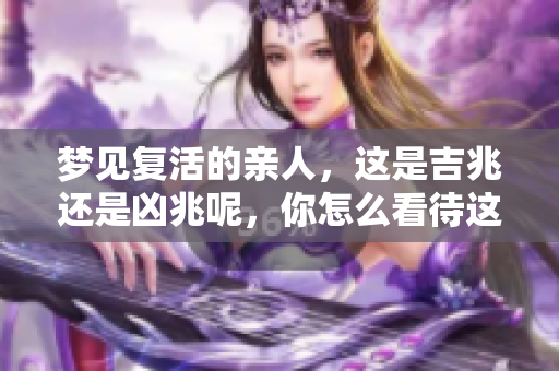 梦见复活的亲人，这是吉兆还是凶兆呢，你怎么看待这个梦境？