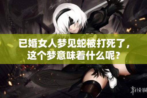 已婚女人梦见蛇被打死了，这个梦意味着什么呢？