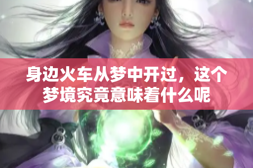 身边火车从梦中开过，这个梦境究竟意味着什么呢