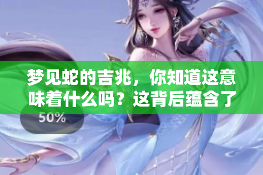 梦见蛇的吉兆，你知道这意味着什么吗？这背后蕴含了哪些神秘的寓意呢？