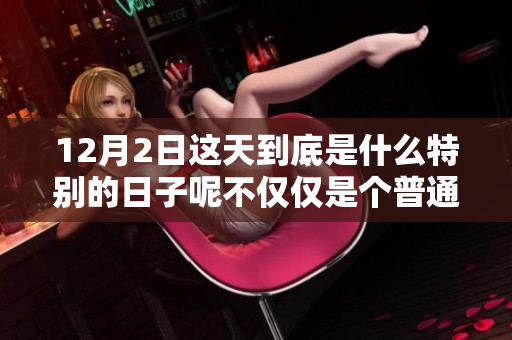 12月2日这天到底是什么特别的日子呢不仅仅是个普通的日子