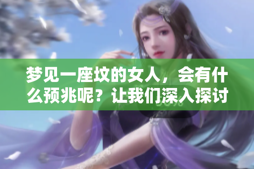 梦见一座坟的女人，会有什么预兆呢？让我们深入探讨一下其中的含义。