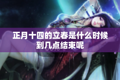 正月十四的立春是什么时候到几点结束呢