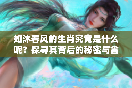 如沐春风的生肖究竟是什么呢？探寻其背后的秘密与含义