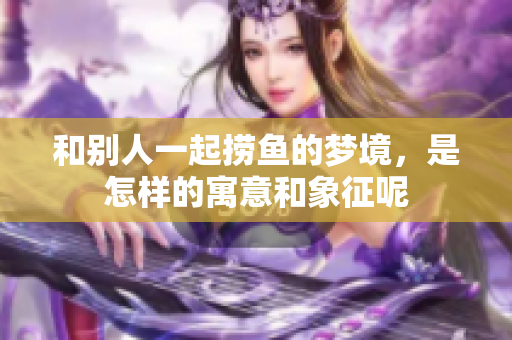 和别人一起捞鱼的梦境，是怎样的寓意和象征呢