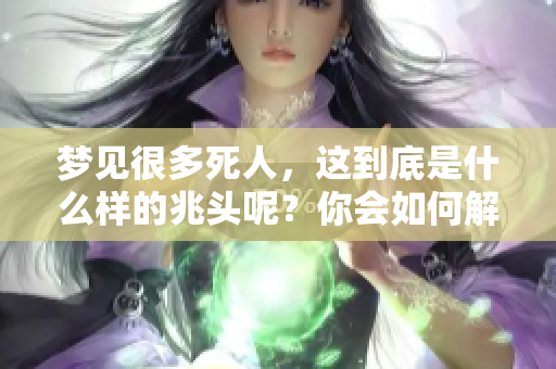 梦见很多死人，这到底是什么样的兆头呢？你会如何解读这个梦境？