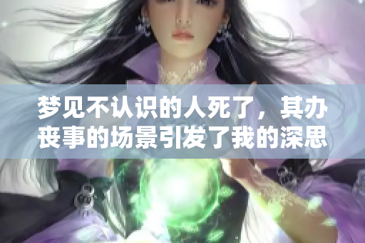 梦见不认识的人死了，其办丧事的场景引发了我的深思