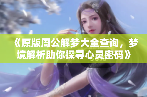 《原版周公解梦大全查询，梦境解析助你探寻心灵密码》
