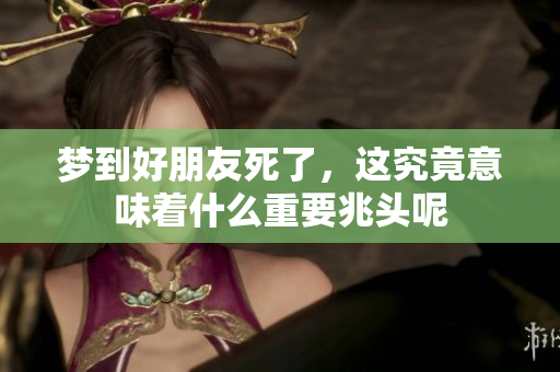 梦到好朋友死了，这究竟意味着什么重要兆头呢