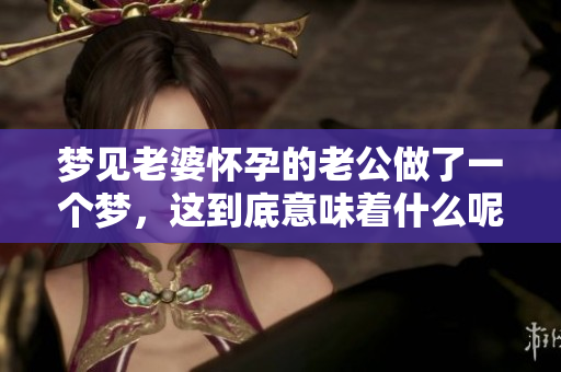 梦见老婆怀孕的老公做了一个梦，这到底意味着什么呢