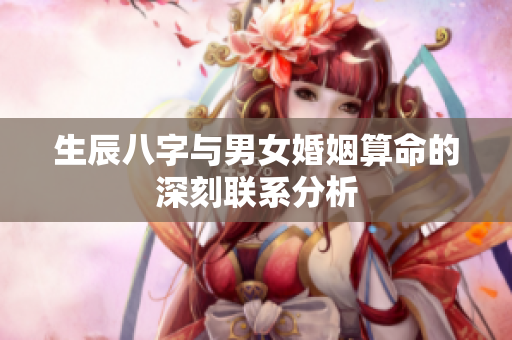 生辰八字与男女婚姻算命的深刻联系分析