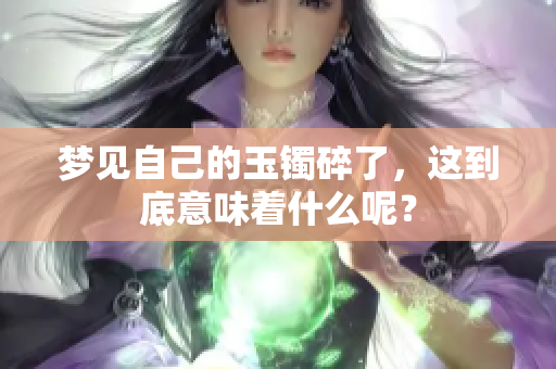 梦见自己的玉镯碎了，这到底意味着什么呢？
