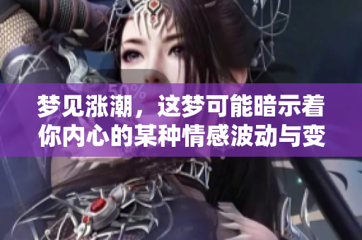 梦见涨潮，这梦可能暗示着你内心的某种情感波动与变化