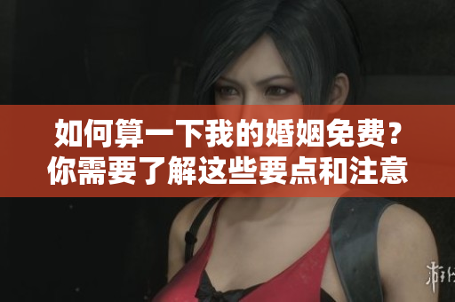 如何算一下我的婚姻免费？你需要了解这些要点和注意事项。