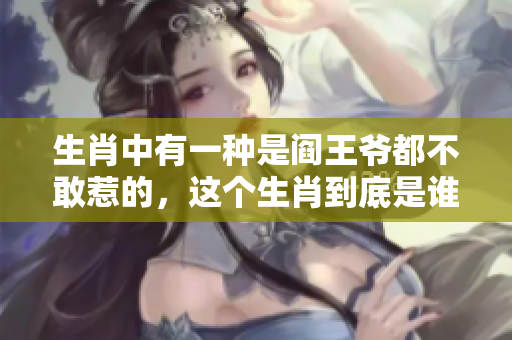 生肖中有一种是阎王爷都不敢惹的，这个生肖到底是谁呢