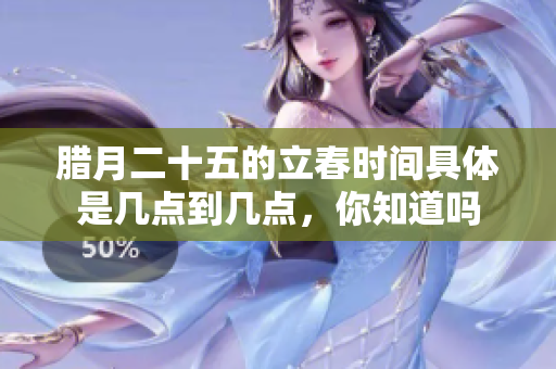 腊月二十五的立春时间具体是几点到几点，你知道吗