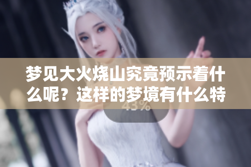 梦见大火烧山究竟预示着什么呢？这样的梦境有什么特殊的兆头吗