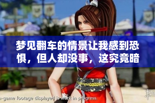 梦见翻车的情景让我感到恐惧，但人却没事，这究竟暗示了什么呢