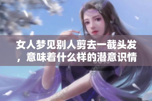 女人梦见别人剪去一截头发，意味着什么样的潜意识情感？