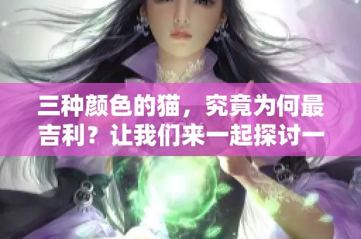 三种颜色的猫，究竟为何最吉利？让我们来一起探讨一下。