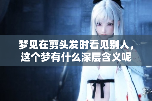 梦见在剪头发时看见别人，这个梦有什么深层含义呢