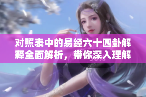 对照表中的易经六十四卦解释全面解析，带你深入理解易经的智慧与奥秘。