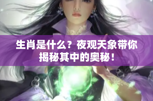 生肖是什么？夜观天象带你揭秘其中的奥秘！