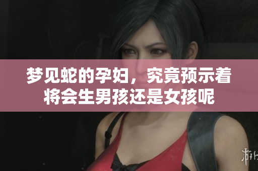 梦见蛇的孕妇，究竟预示着将会生男孩还是女孩呢