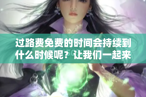 过路费免费的时间会持续到什么时候呢？让我们一起来了解一下！