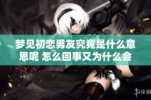 梦见初恋男友究竟是什么意思呢 怎么回事又为什么会经常想到他呢