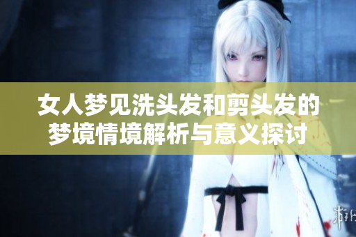 女人梦见洗头发和剪头发的梦境情境解析与意义探讨