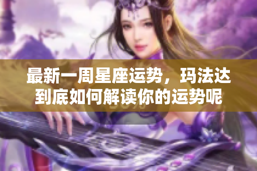 最新一周星座运势，玛法达到底如何解读你的运势呢