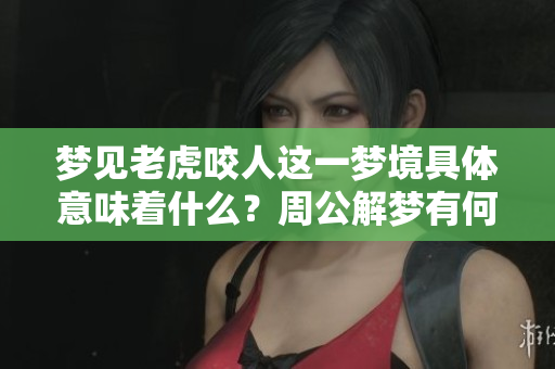梦见老虎咬人这一梦境具体意味着什么？周公解梦有何深刻解析呢？