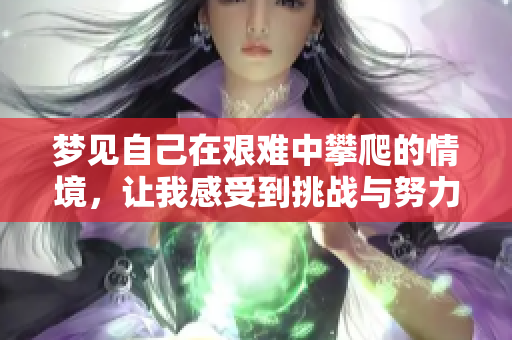 梦见自己在艰难中攀爬的情境，让我感受到挑战与努力的意义