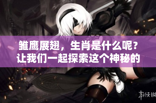 雏鹰展翅，生肖是什么呢？让我们一起探索这个神秘的象征吧！