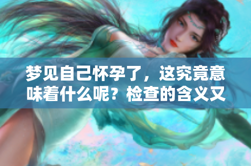梦见自己怀孕了，这究竟意味着什么呢？检查的含义又是怎样的呢？