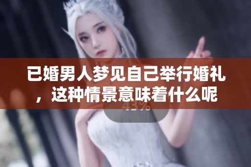 已婚男人梦见自己举行婚礼，这种情景意味着什么呢