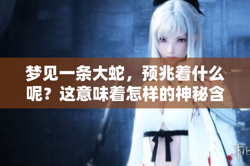 梦见一条大蛇，预兆着什么呢？这意味着怎样的神秘含义呢？
