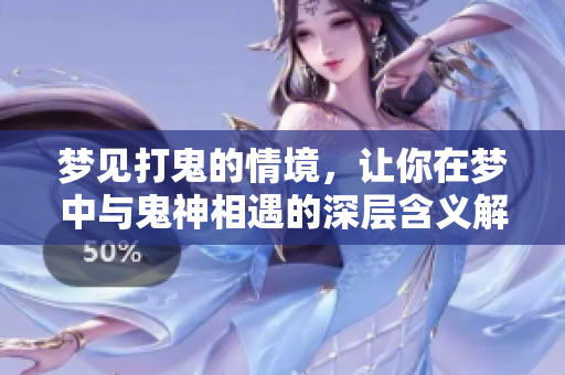 梦见打鬼的情境，让你在梦中与鬼神相遇的深层含义解析
