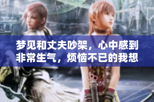 梦见和丈夫吵架，心中感到非常生气，烦恼不已的我想说说这件事