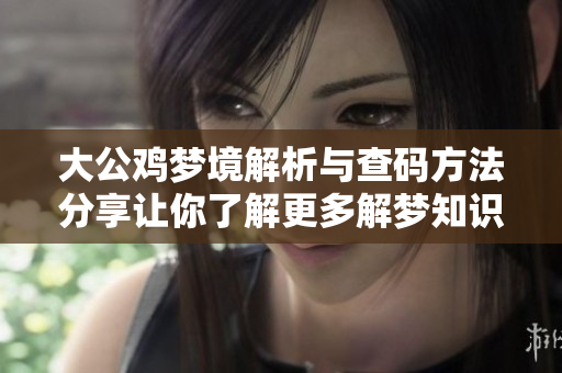 大公鸡梦境解析与查码方法分享让你了解更多解梦知识