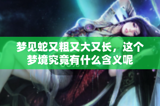 梦见蛇又粗又大又长，这个梦境究竟有什么含义呢