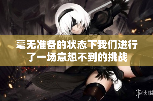 毫无准备的状态下我们进行了一场意想不到的挑战