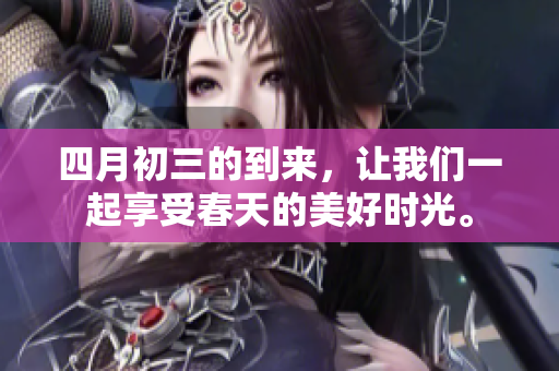 四月初三的到来，让我们一起享受春天的美好时光。