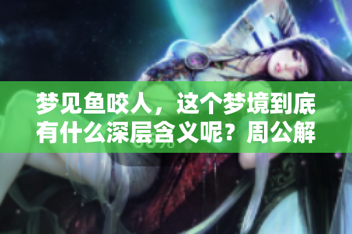 梦见鱼咬人，这个梦境到底有什么深层含义呢？周公解梦为你解析梦的密码