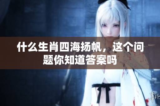 什么生肖四海扬帆，这个问题你知道答案吗